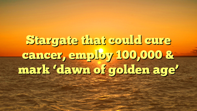 Stargate that could cure cancer, employ 100,000 & mark ‘dawn of golden age’